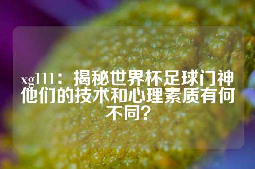 xg111：揭秘世界杯足球门神他们的技术和心理素质有何不同？-第1张图片-皇冠信用盘出租