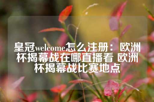 皇冠welcome怎么注册：欧洲杯揭幕战在哪直播看 欧洲杯揭幕战比赛地点-第1张图片-皇冠信用盘出租