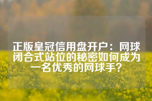 正版皇冠信用盘开户：网球闭合式站位的秘密如何成为一名优秀的网球手？