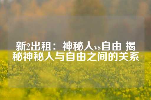 新2出租：神秘人vs自由 揭秘神秘人与自由之间的关系