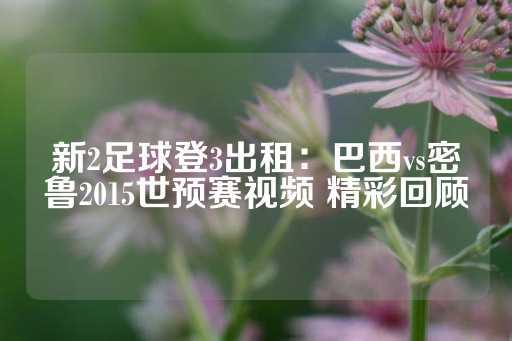 新2足球登3出租：巴西vs密鲁2015世预赛视频 精彩回顾-第1张图片-皇冠信用盘出租