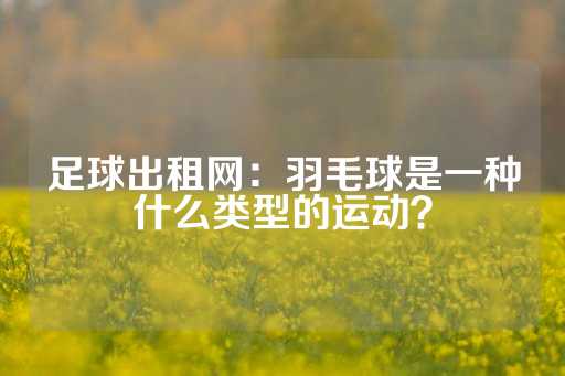 足球出租网：羽毛球是一种什么类型的运动？