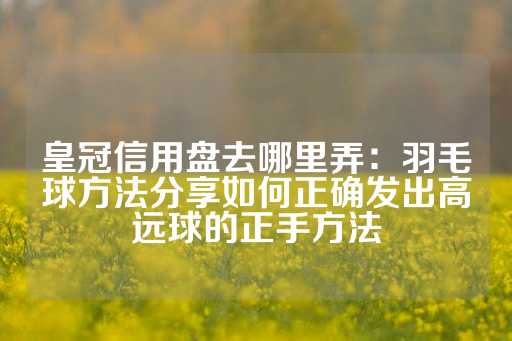 皇冠信用盘去哪里弄：羽毛球方法分享如何正确发出高远球的正手方法