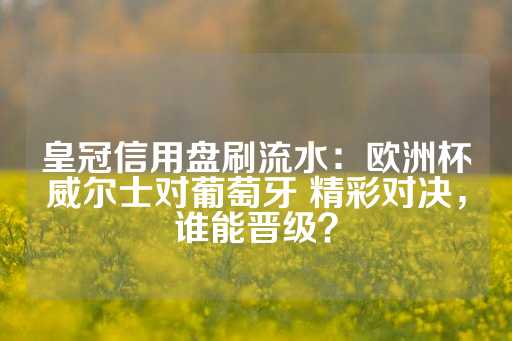 皇冠信用盘刷流水：欧洲杯威尔士对葡萄牙 精彩对决，谁能晋级？