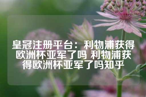 皇冠注册平台：利物浦获得欧洲杯亚军了吗 利物浦获得欧洲杯亚军了吗知乎