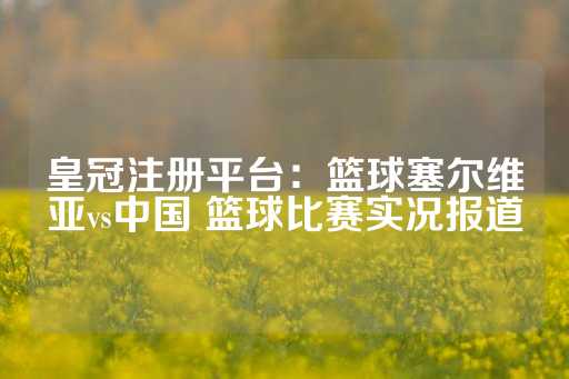 皇冠注册平台：篮球塞尔维亚vs中国 篮球比赛实况报道-第1张图片-皇冠信用盘出租