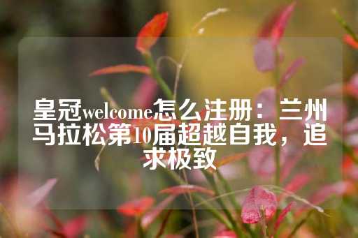 皇冠welcome怎么注册：兰州马拉松第10届超越自我，追求极致