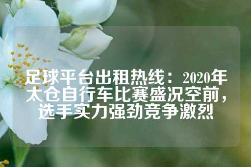 足球平台出租热线：2020年太仓自行车比赛盛况空前，选手实力强劲竞争激烈-第1张图片-皇冠信用盘出租