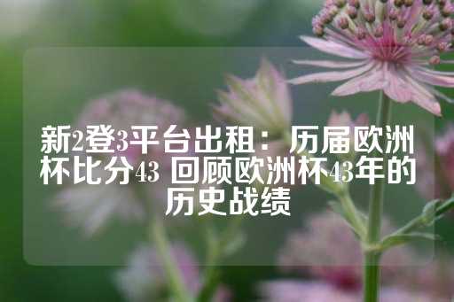 新2登3平台出租：历届欧洲杯比分43 回顾欧洲杯43年的历史战绩-第1张图片-皇冠信用盘出租