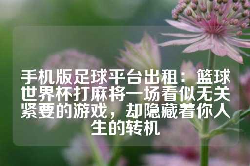 手机版足球平台出租：篮球世界杯打麻将一场看似无关紧要的游戏，却隐藏着你人生的转机-第1张图片-皇冠信用盘出租