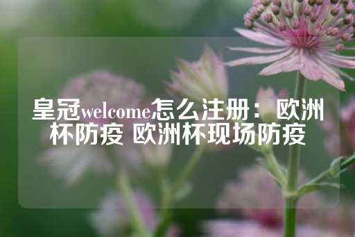 皇冠welcome怎么注册：欧洲杯防疫 欧洲杯现场防疫