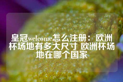 皇冠welcome怎么注册：欧洲杯场地有多大尺寸 欧洲杯场地在哪个国家