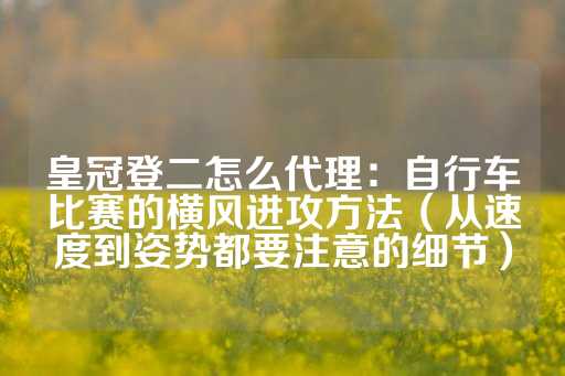 皇冠登二怎么代理：自行车比赛的横风进攻方法（从速度到姿势都要注意的细节）