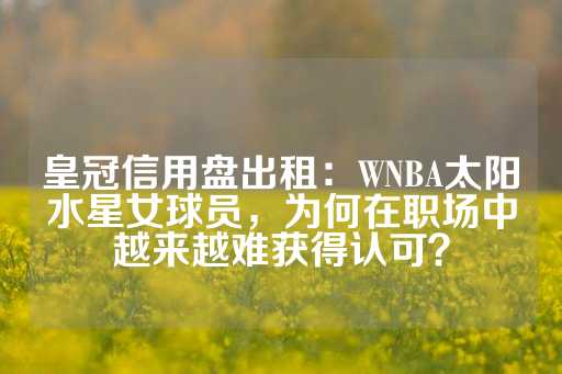 皇冠信用盘出租：WNBA太阳水星女球员，为何在职场中越来越难获得认可？