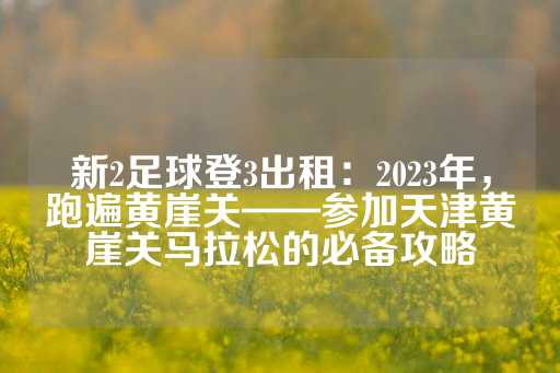 新2足球登3出租：2023年，跑遍黄崖关——参加天津黄崖关马拉松的必备攻略