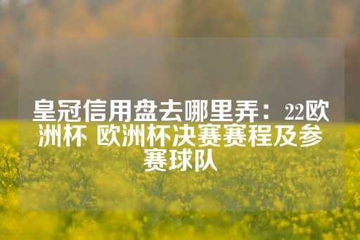 皇冠信用盘去哪里弄：22欧洲杯 欧洲杯决赛赛程及参赛球队