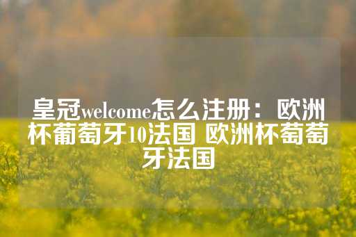 皇冠welcome怎么注册：欧洲杯葡萄牙10法国 欧洲杯萄萄牙法国