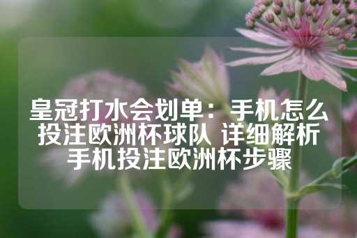 皇冠打水会划单：手机怎么投注欧洲杯球队 详细解析手机投注欧洲杯步骤