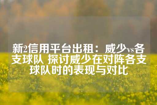 新2信用平台出租：威少vs各支球队 探讨威少在对阵各支球队时的表现与对比