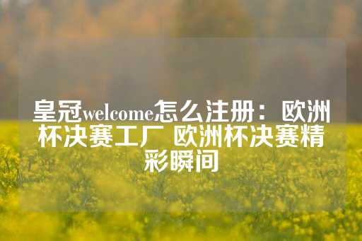 皇冠welcome怎么注册：欧洲杯决赛工厂 欧洲杯决赛精彩瞬间