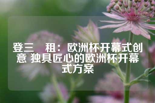 登三岀租：欧洲杯开幕式创意 独具匠心的欧洲杯开幕式方案