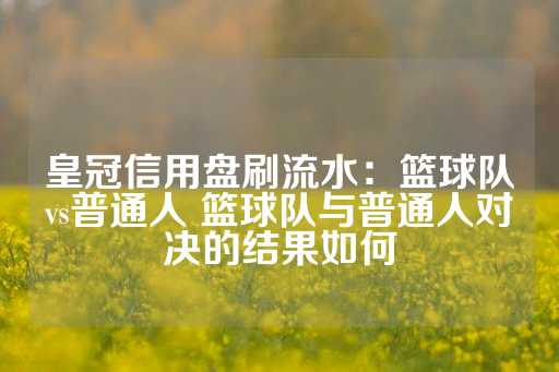 皇冠信用盘刷流水：篮球队vs普通人 篮球队与普通人对决的结果如何-第1张图片-皇冠信用盘出租