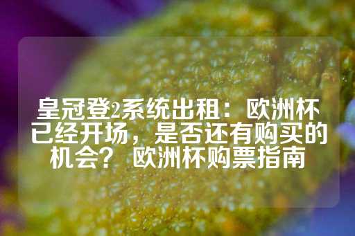 皇冠登2系统出租：欧洲杯已经开场，是否还有购买的机会？ 欧洲杯购票指南-第1张图片-皇冠信用盘出租