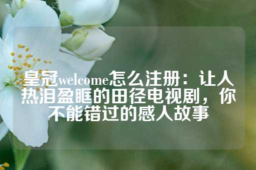 皇冠welcome怎么注册：让人热泪盈眶的田径电视剧，你不能错过的感人故事