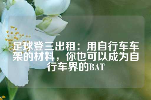 足球登三出租：用自行车车架的材料，你也可以成为自行车界的BAT