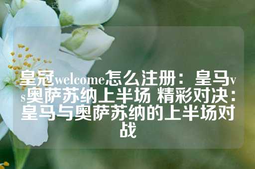 皇冠welcome怎么注册：皇马vs奥萨苏纳上半场 精彩对决：皇马与奥萨苏纳的上半场对战-第1张图片-皇冠信用盘出租