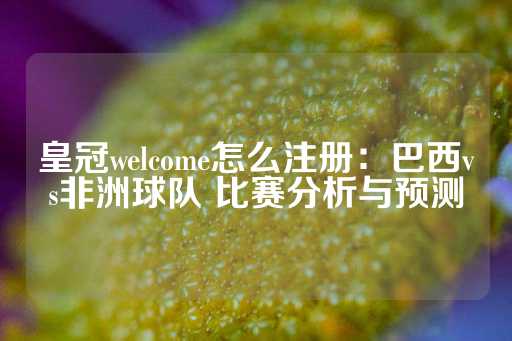 皇冠welcome怎么注册：巴西vs非洲球队 比赛分析与预测