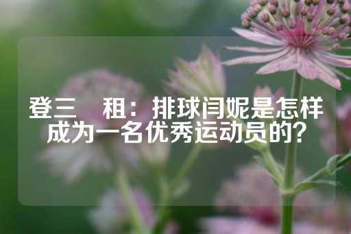 登三岀租：排球闫妮是怎样成为一名优秀运动员的？