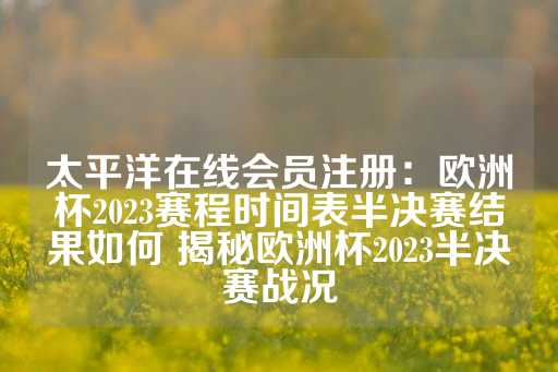 太平洋在线会员注册：欧洲杯2023赛程时间表半决赛结果如何 揭秘欧洲杯2023半决赛战况