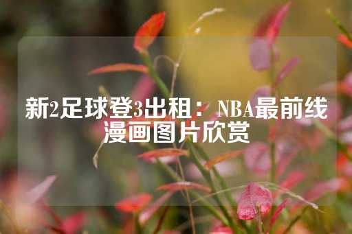 新2足球登3出租：NBA最前线漫画图片欣赏-第1张图片-皇冠信用盘出租