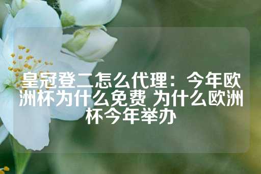 皇冠登二怎么代理：今年欧洲杯为什么免费 为什么欧洲杯今年举办-第1张图片-皇冠信用盘出租