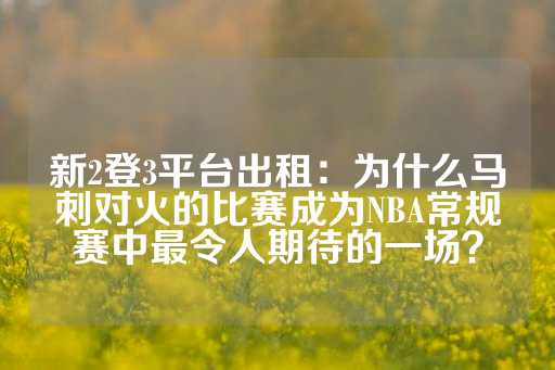 新2登3平台出租：为什么马刺对火的比赛成为NBA常规赛中最令人期待的一场？-第1张图片-皇冠信用盘出租