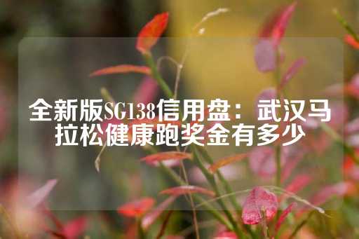 全新版SG138信用盘：武汉马拉松健康跑奖金有多少