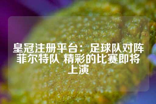 皇冠注册平台：足球队对阵菲尔特队 精彩的比赛即将上演