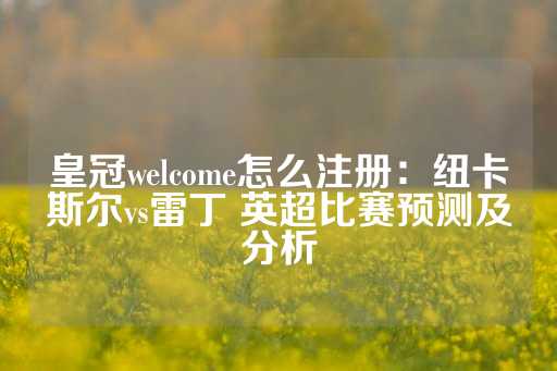 皇冠welcome怎么注册：纽卡斯尔vs雷丁 英超比赛预测及分析