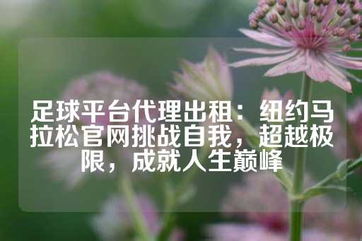 足球平台代理出租：纽约马拉松官网挑战自我，超越极限，成就人生巅峰