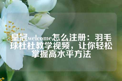 皇冠welcome怎么注册：羽毛球杜杜教学视频，让你轻松掌握高水平方法