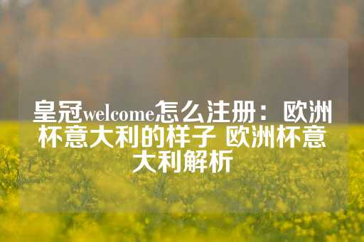 皇冠welcome怎么注册：欧洲杯意大利的样子 欧洲杯意大利解析