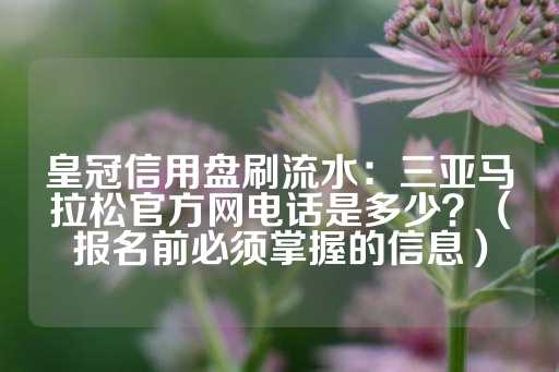 皇冠信用盘刷流水：三亚马拉松官方网电话是多少？（报名前必须掌握的信息）-第1张图片-皇冠信用盘出租