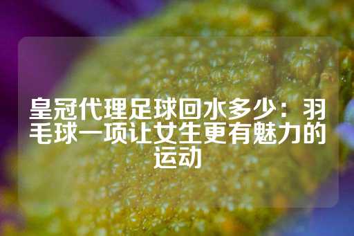 皇冠代理足球回水多少：羽毛球一项让女生更有魅力的运动