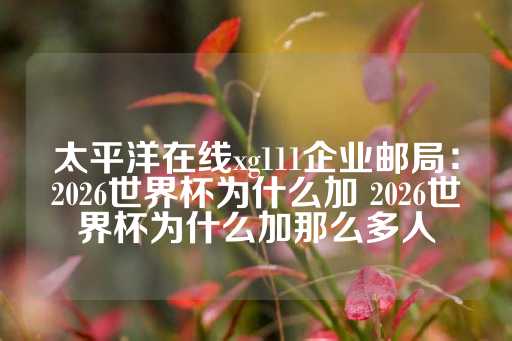 太平洋在线xg111企业邮局：2026世界杯为什么加 2026世界杯为什么加那么多人-第1张图片-皇冠信用盘出租