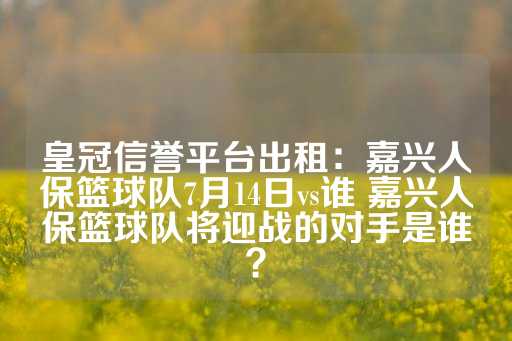 皇冠信誉平台出租：嘉兴人保篮球队7月14日vs谁 嘉兴人保篮球队将迎战的对手是谁？