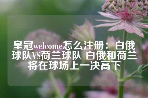 皇冠welcome怎么注册：白俄球队VS荷兰球队 白俄和荷兰将在球场上一决高下-第1张图片-皇冠信用盘出租