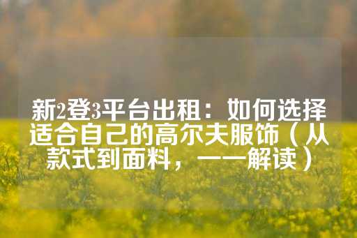 新2登3平台出租：如何选择适合自己的高尔夫服饰（从款式到面料，一一解读）-第1张图片-皇冠信用盘出租