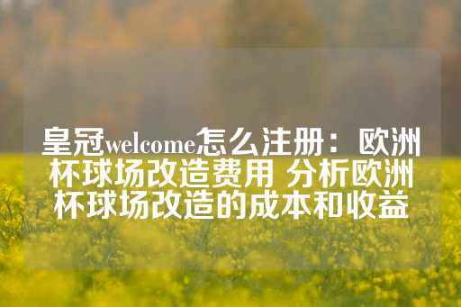 皇冠welcome怎么注册：欧洲杯球场改造费用 分析欧洲杯球场改造的成本和收益-第1张图片-皇冠信用盘出租