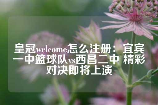 皇冠welcome怎么注册：宜宾一中篮球队vs西昌二中 精彩对决即将上演